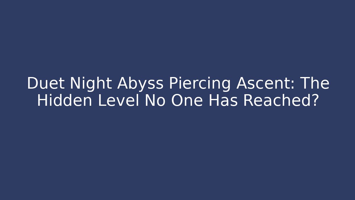 Duet Night Abyss Piercing Ascent: The Hidden Level No One Has Reached?