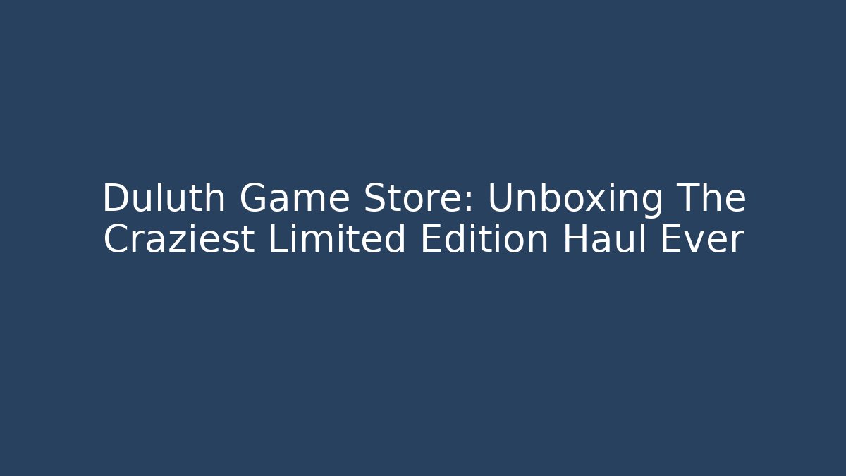 Duluth Game Store: Unboxing The Craziest Limited Edition Haul Ever