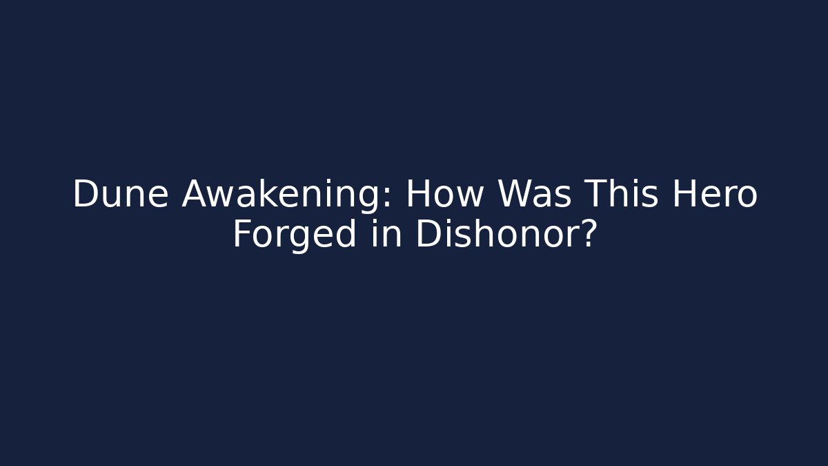 Dune Awakening: How Was This Hero Forged in Dishonor?