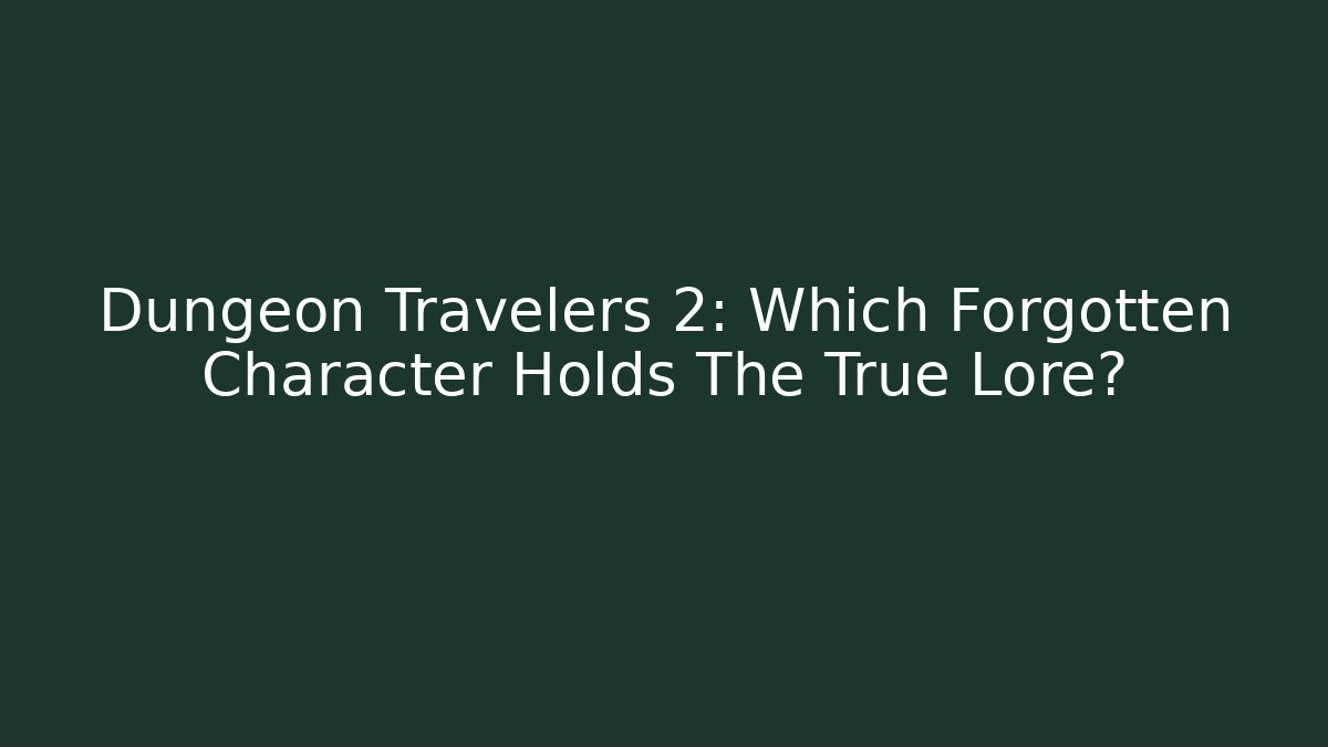 Dungeon Travelers 2: Which Forgotten Character Holds The True Lore?