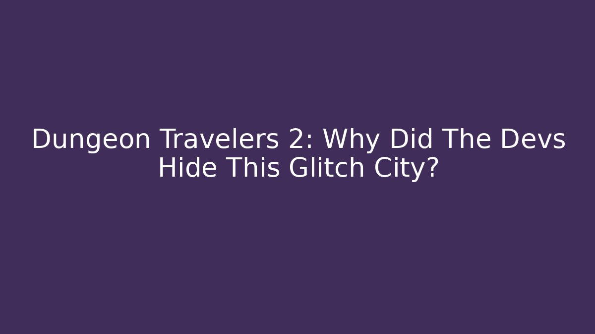 Dungeon Travelers 2: Why Did The Devs Hide This Glitch City?