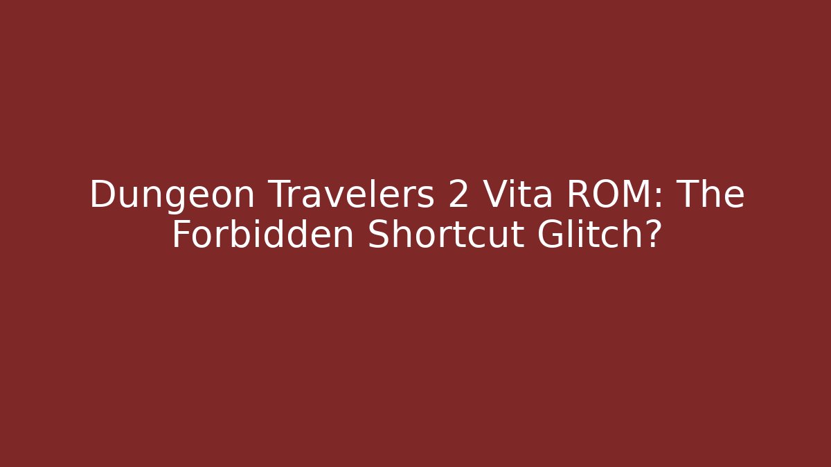Dungeon Travelers 2 Vita ROM: The Forbidden Shortcut Glitch?