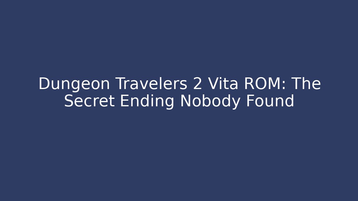 Dungeon Travelers 2 Vita ROM: The Secret Ending Nobody Found