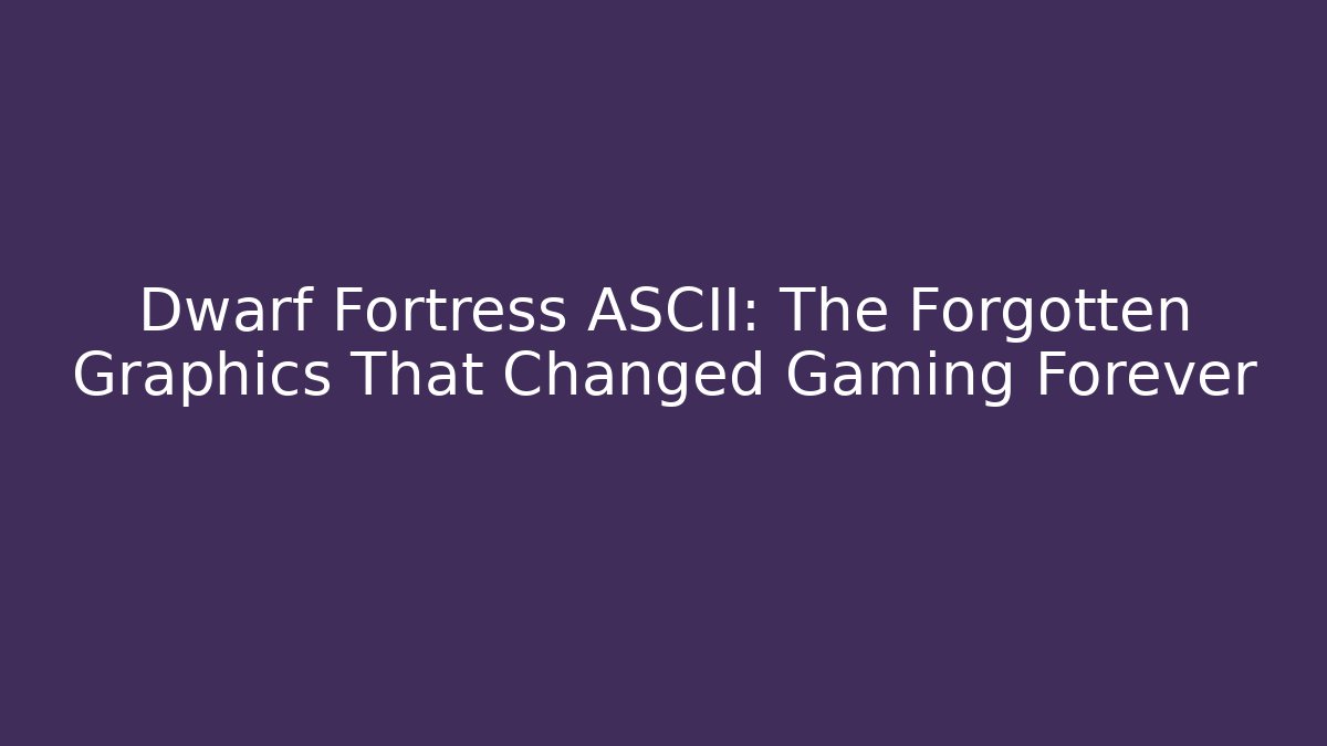Dwarf Fortress ASCII: The Forgotten Graphics That Changed Gaming Forever