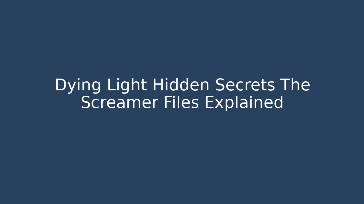 Dying Light Hidden Secrets The Screamer Files Explained