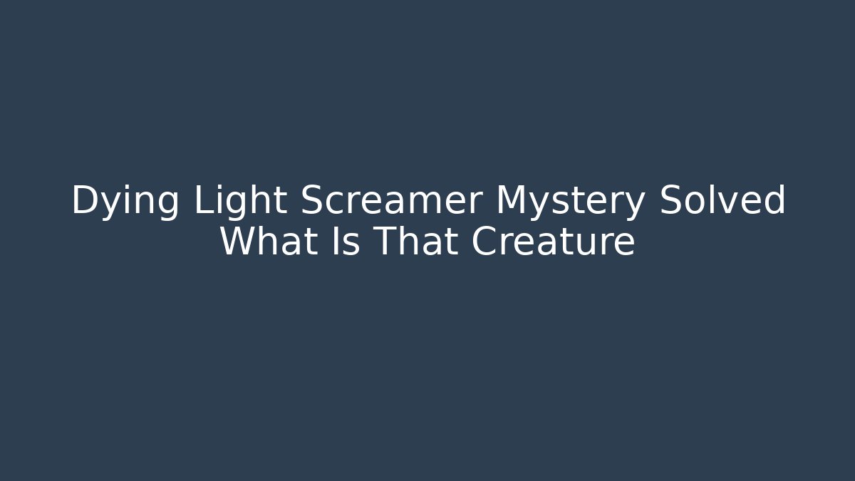 Dying Light Screamer Mystery Solved What Is That Creature