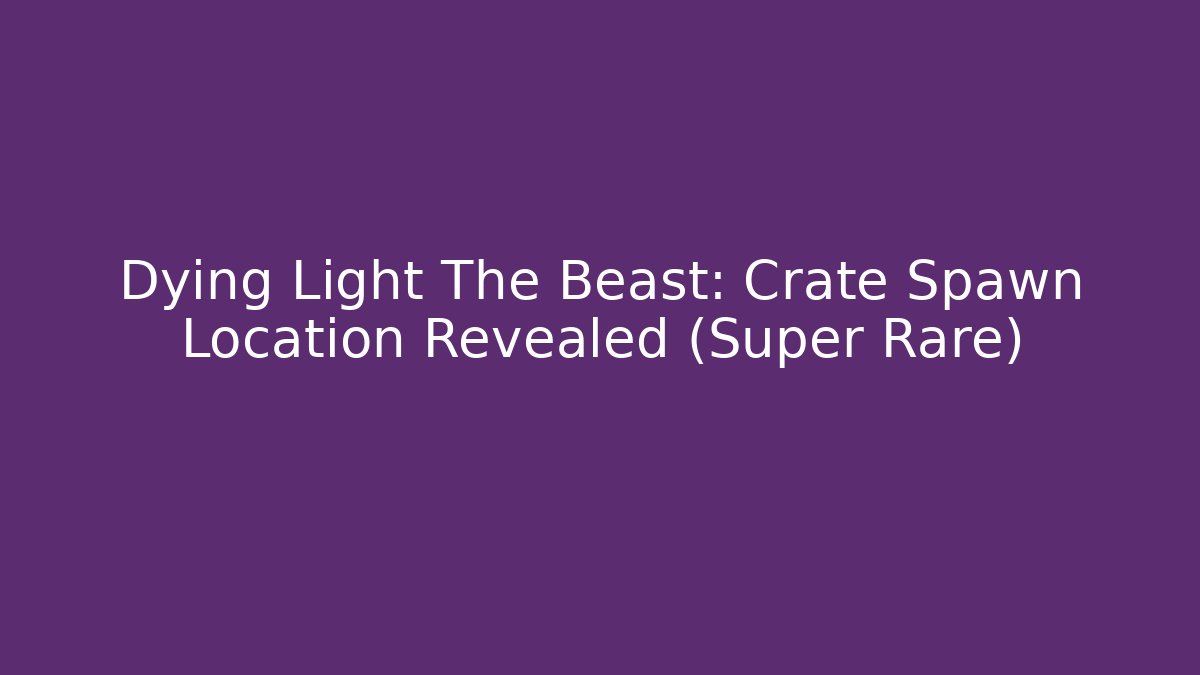 Dying Light The Beast: Crate Spawn Location Revealed (Super Rare)