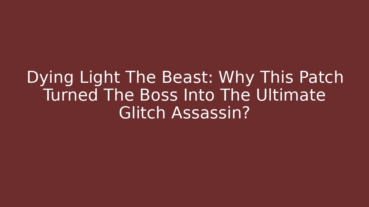 Dying Light The Beast: Why This Patch Turned The Boss Into The Ultimate Glitch Assassin?