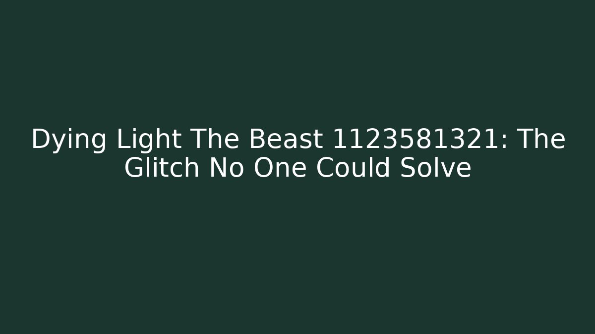 Dying Light The Beast 1123581321: The Glitch No One Could Solve