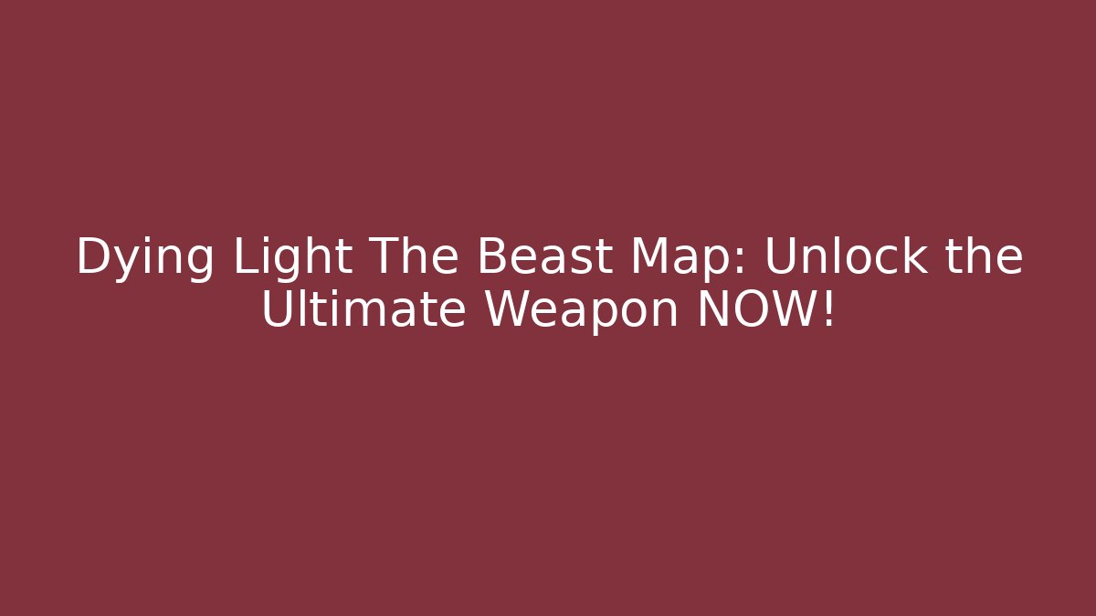 Dying Light The Beast Map: Unlock the Ultimate Weapon NOW!