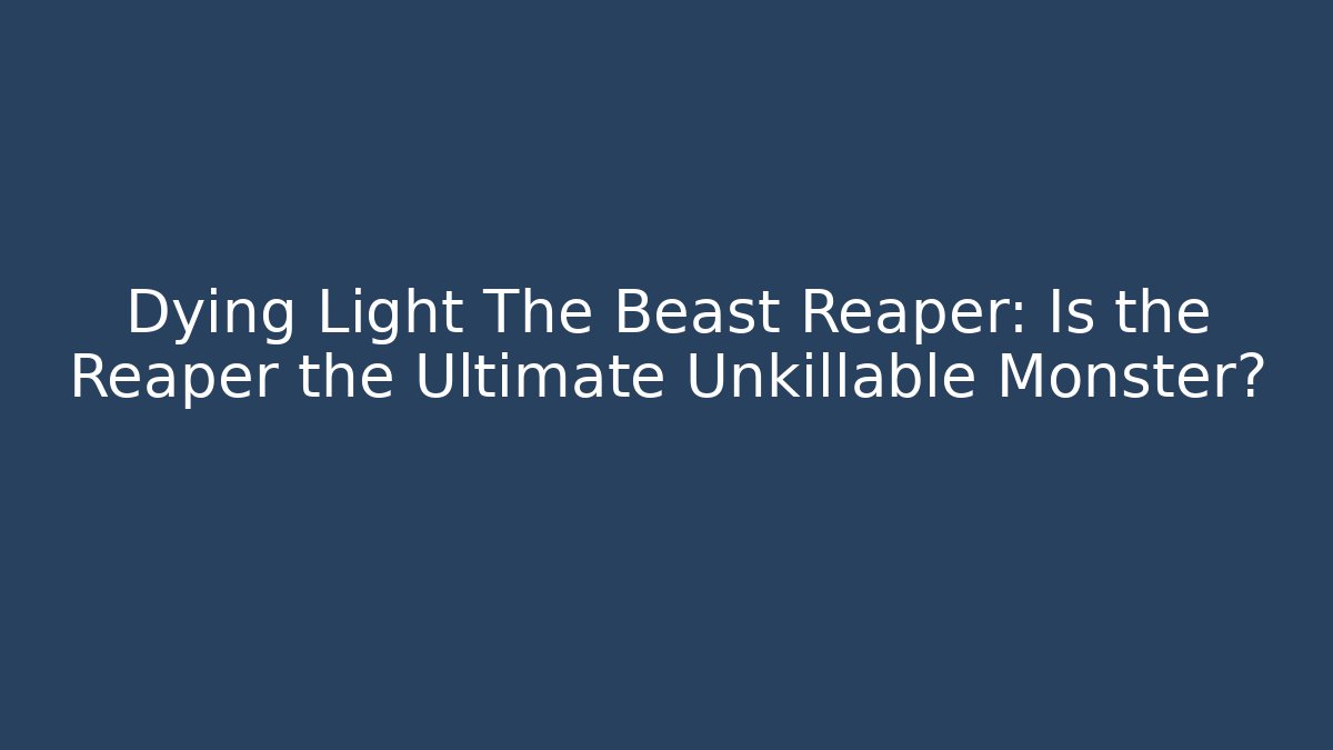 Dying Light The Beast Reaper: Is the Reaper the Ultimate Unkillable Monster?