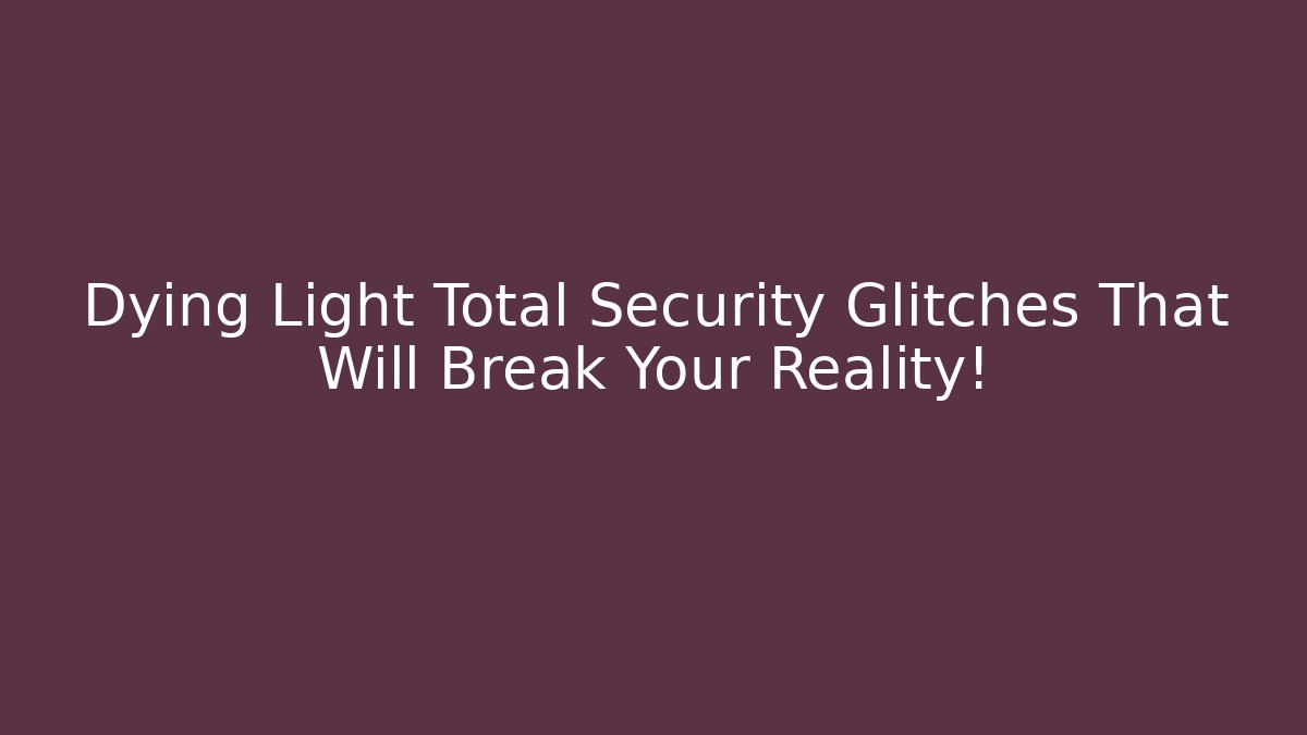 Dying Light Total Security Glitches That Will Break Your Reality!