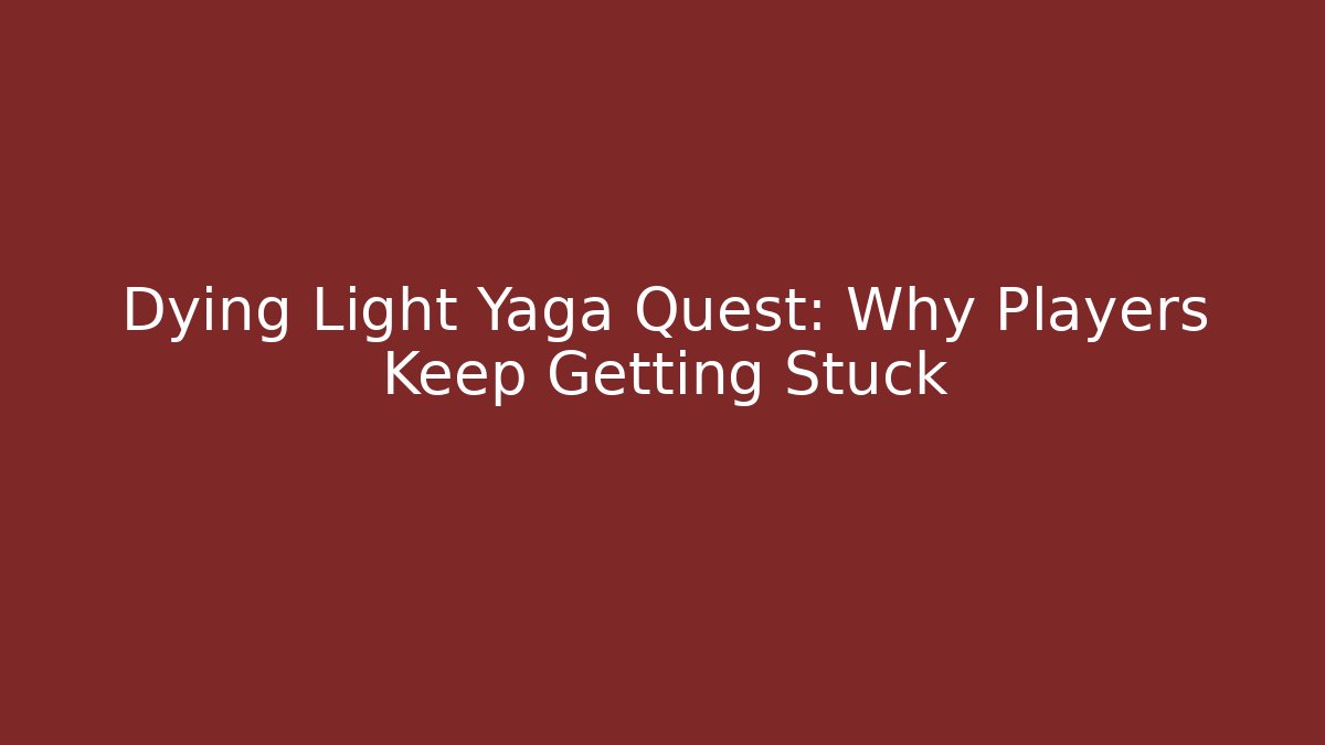 Dying Light Yaga Quest: Why Players Keep Getting Stuck