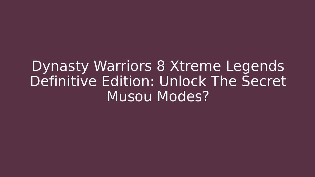 Dynasty Warriors 8 Xtreme Legends Definitive Edition: Unlock The Secret Musou Modes?