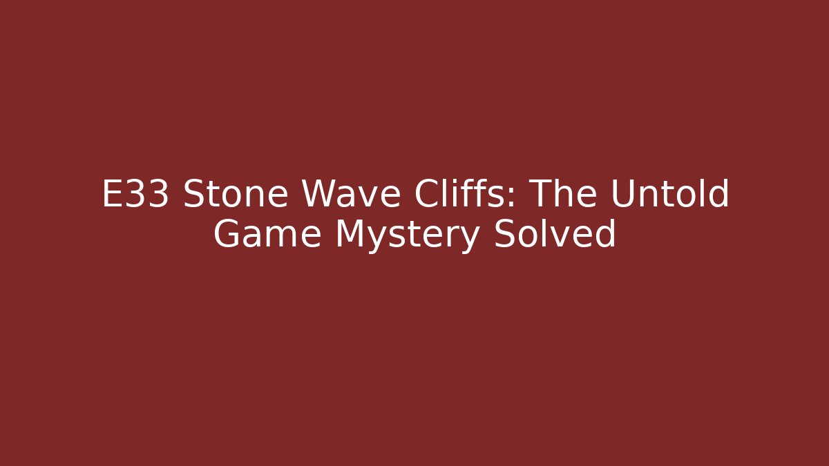 E33 Stone Wave Cliffs: The Untold Game Mystery Solved