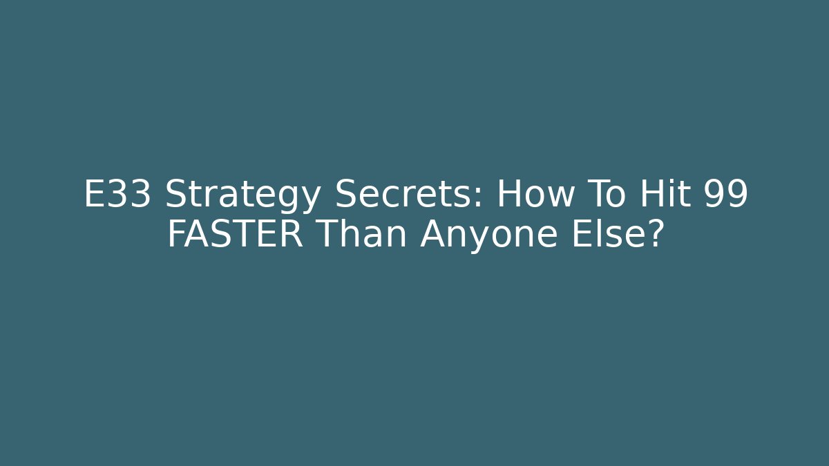 E33 Strategy Secrets: How To Hit 99 FASTER Than Anyone Else?