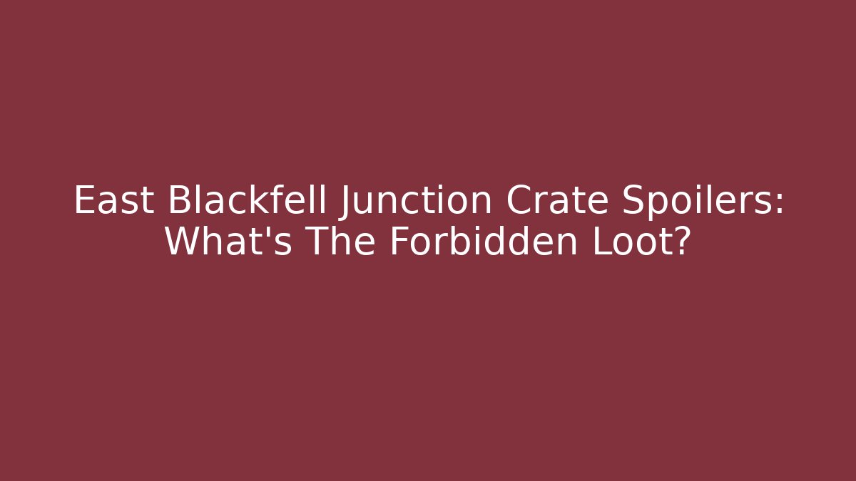 East Blackfell Junction Crate Spoilers: What's The Forbidden Loot?