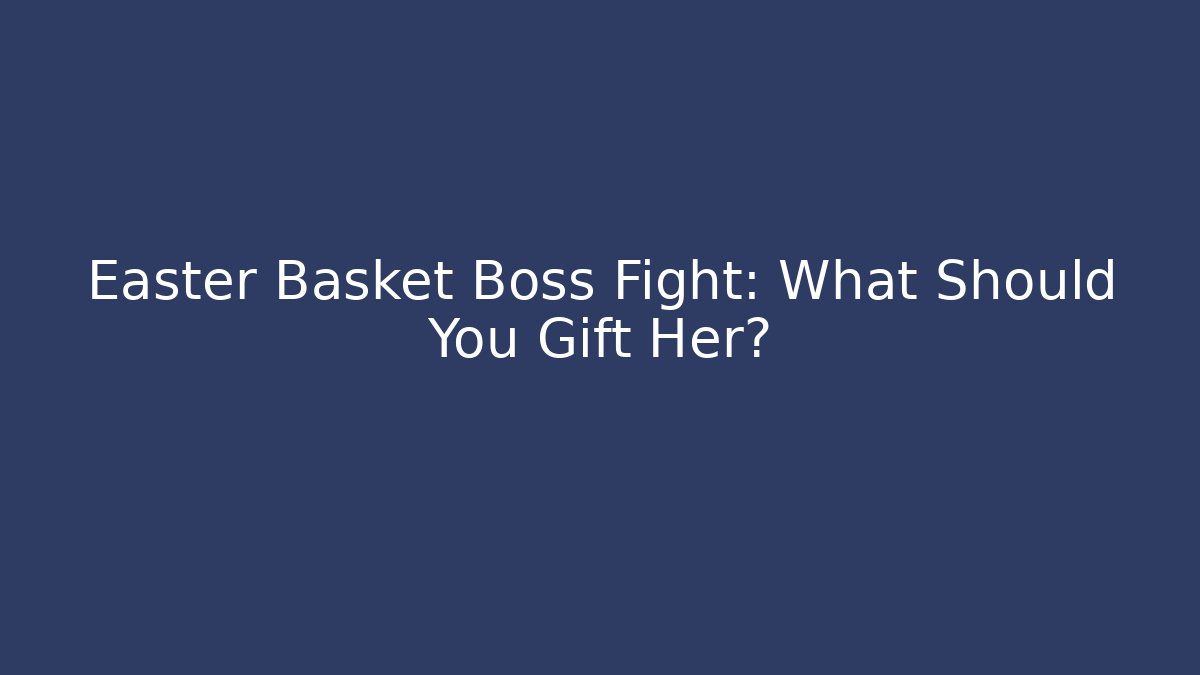Easter Basket Boss Fight: What Should You Gift Her?