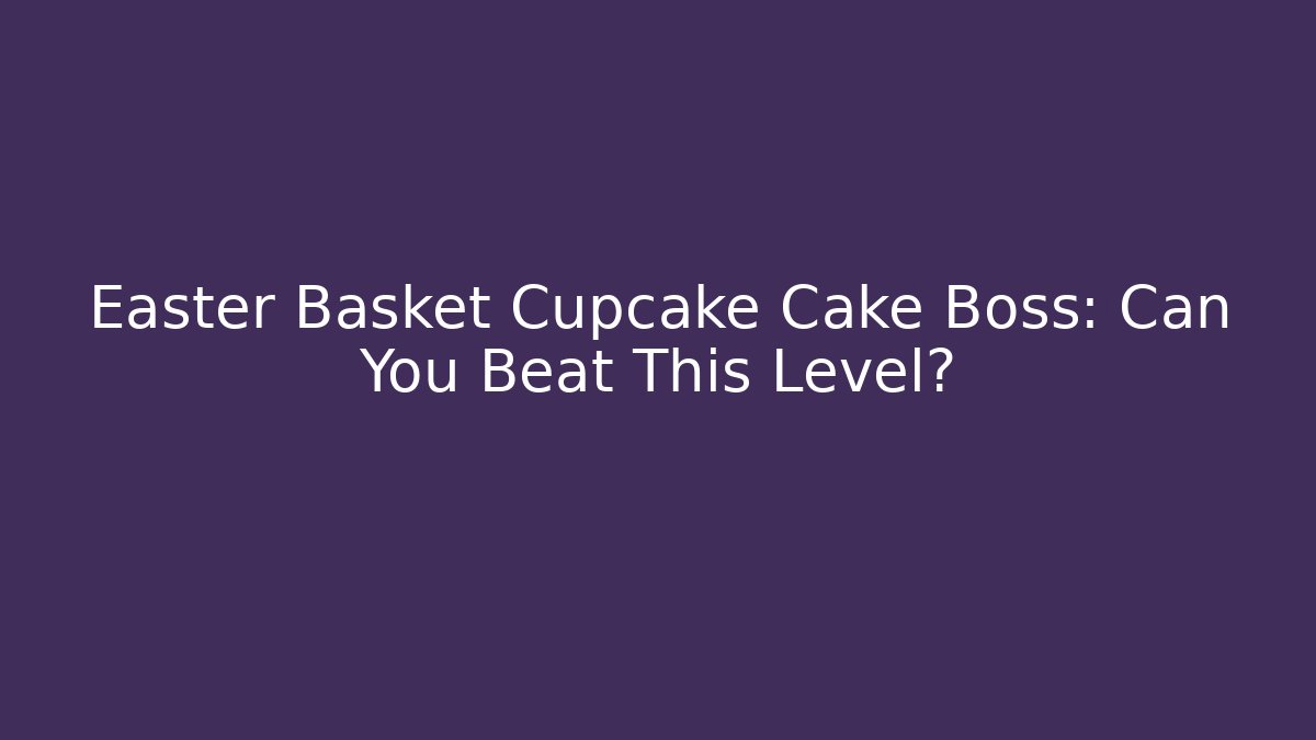 Easter Basket Cupcake Cake Boss: Can You Beat This Level?