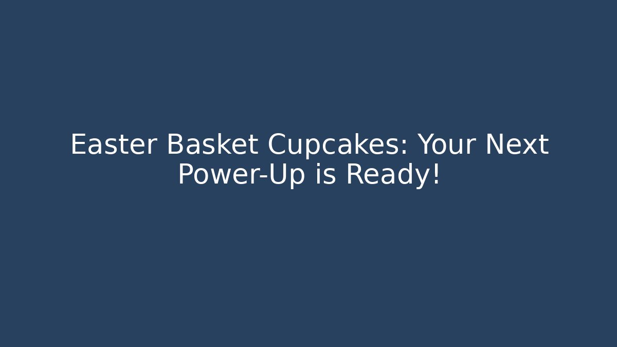Easter Basket Cupcakes: Your Next Power-Up is Ready!