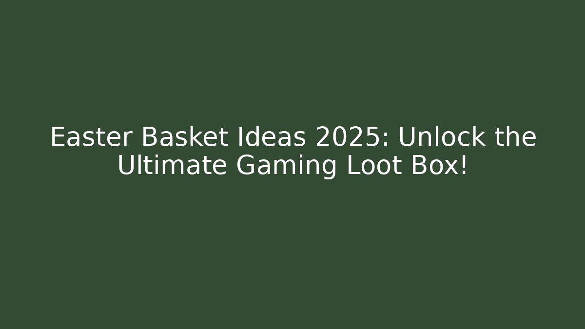 Easter Basket Ideas 2025: Unlock the Ultimate Gaming Loot Box!