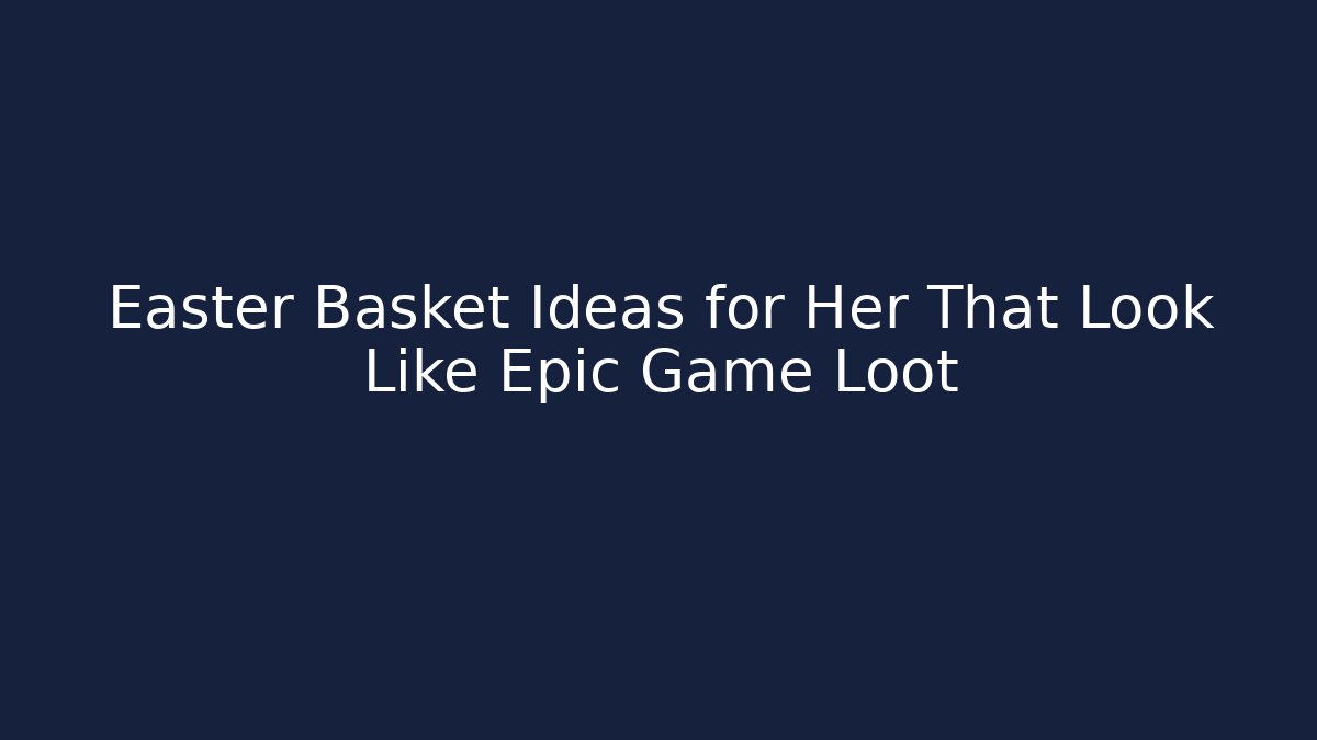 Easter Basket Ideas for Her That Look Like Epic Game Loot