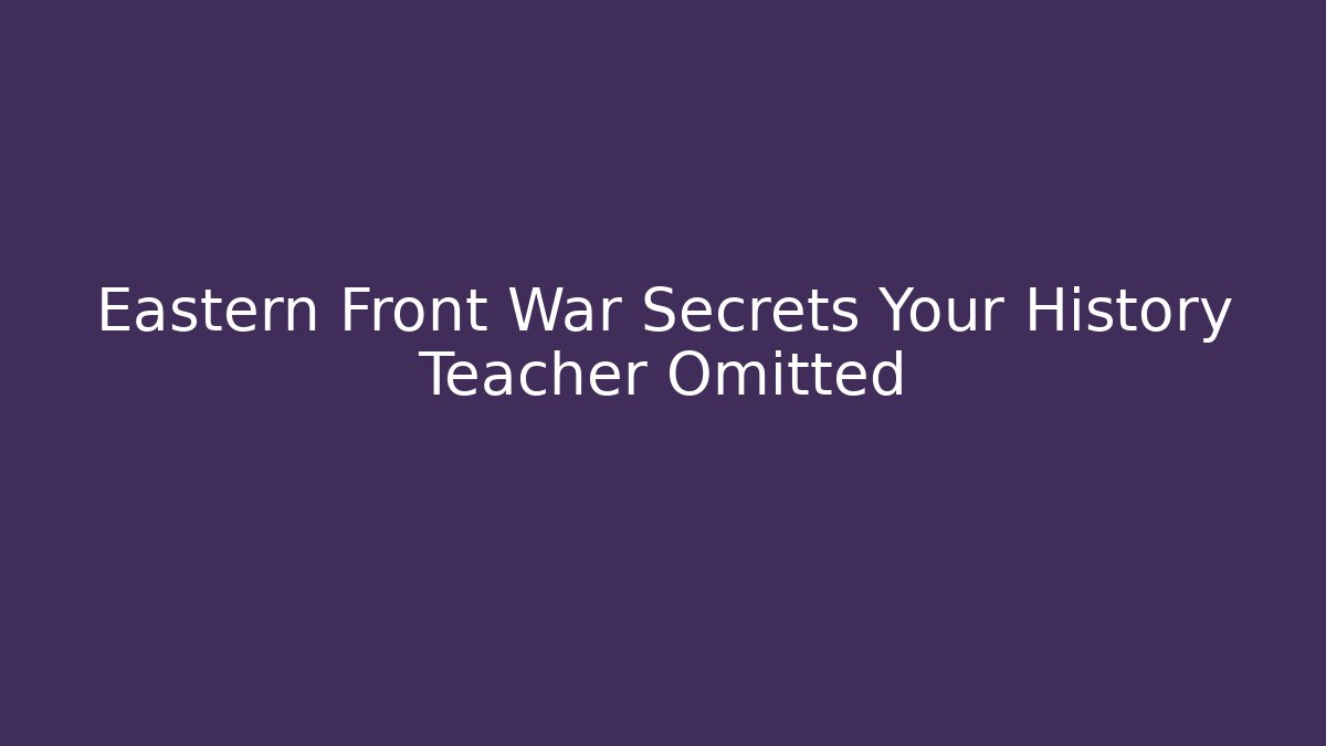 Eastern Front War Secrets Your History Teacher Omitted