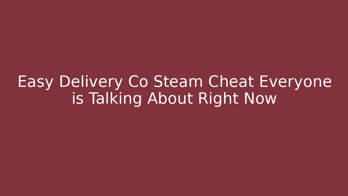 Easy Delivery Co Steam Cheat Everyone is Talking About Right Now