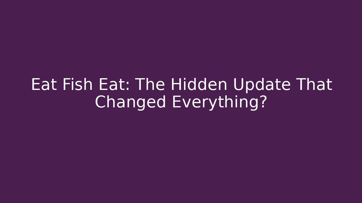 Eat Fish Eat: The Hidden Update That Changed Everything?