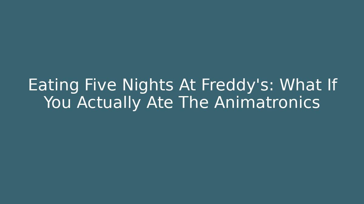 Eating Five Nights At Freddy's: What If You Actually Ate The Animatronics