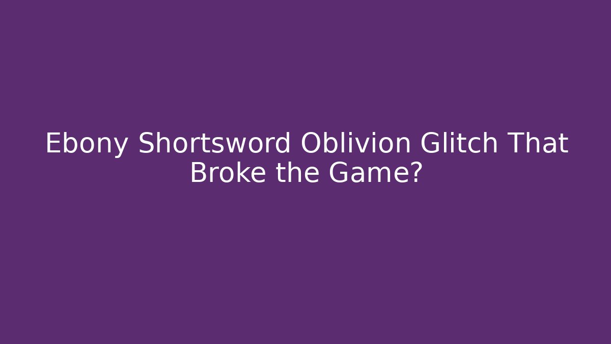 Ebony Shortsword Oblivion Glitch That Broke the Game?