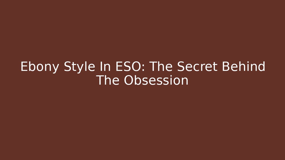 Ebony Style In ESO: The Secret Behind The Obsession