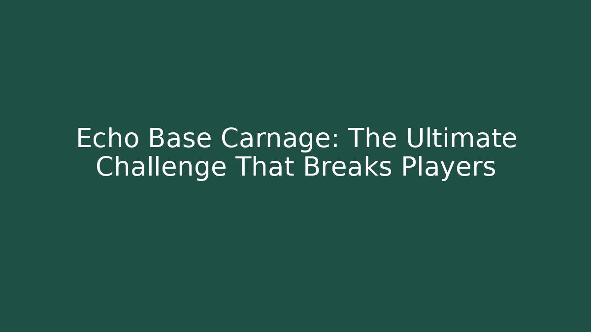 Echo Base Carnage: The Ultimate Challenge That Breaks Players