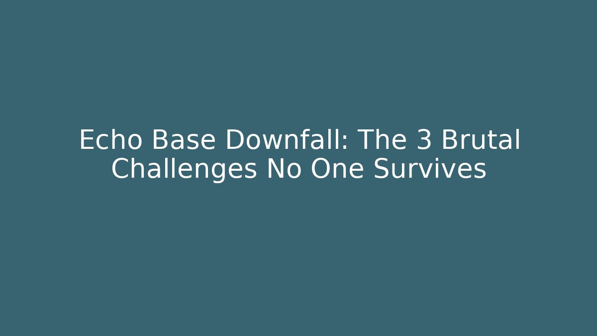 Echo Base Downfall: The 3 Brutal Challenges No One Survives