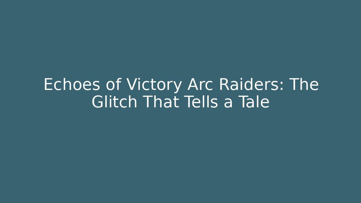 Echoes of Victory Arc Raiders: The Glitch That Tells a Tale