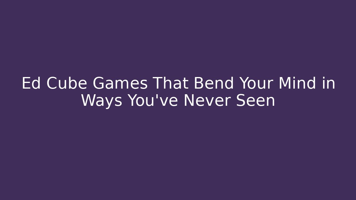Ed Cube Games That Bend Your Mind in Ways You’ve Never Seen