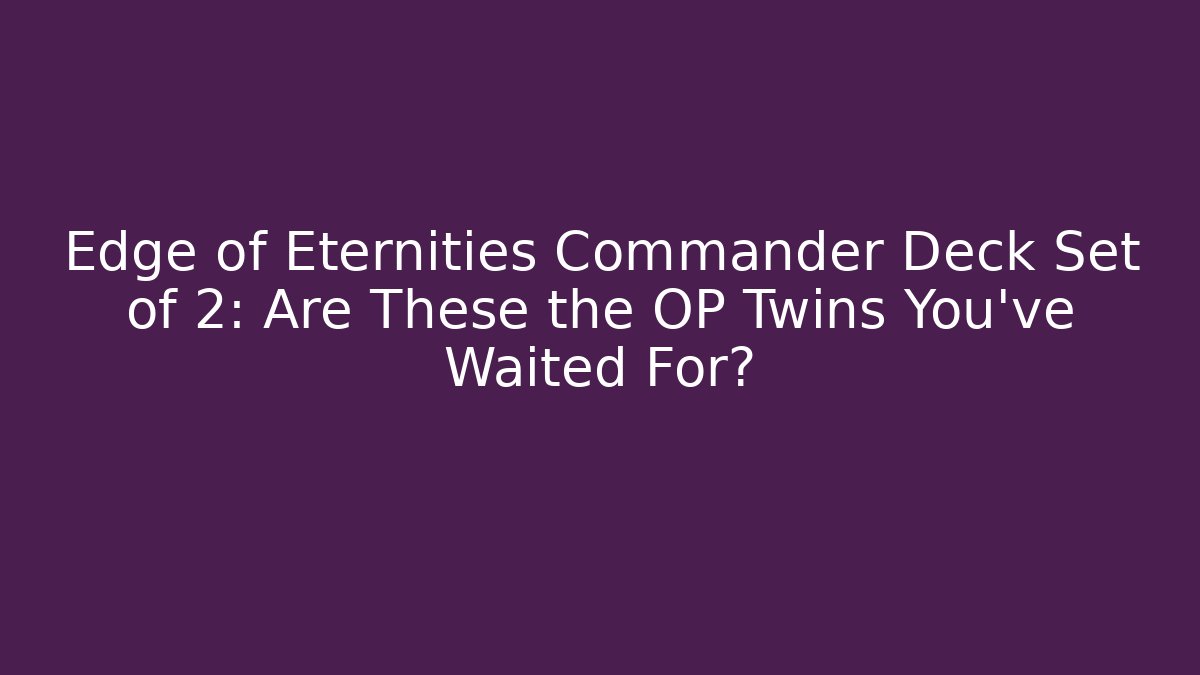 Edge of Eternities Commander Deck Set of 2: Are These the OP Twins You've Waited For?
