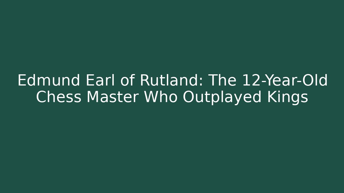 Edmund Earl of Rutland: The 12-Year-Old Chess Master Who Outplayed Kings