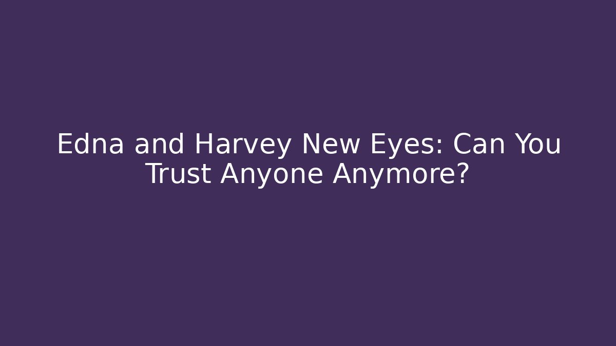 Edna and Harvey New Eyes: Can You Trust Anyone Anymore?