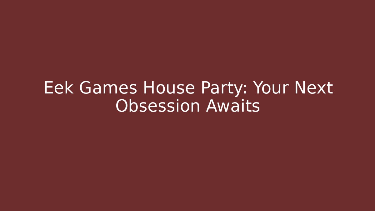 Eek Games House Party: Your Next Obsession Awaits