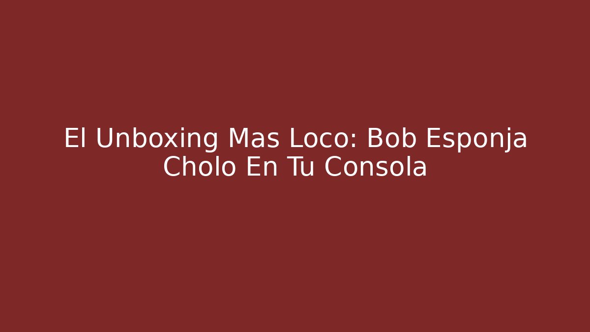 El Unboxing Más Loco: Bob Esponja Cholo En Tu Consola
