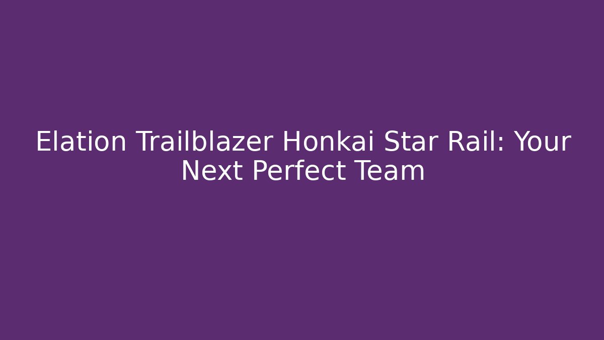 Elation Trailblazer Honkai Star Rail: Your Next Perfect Team