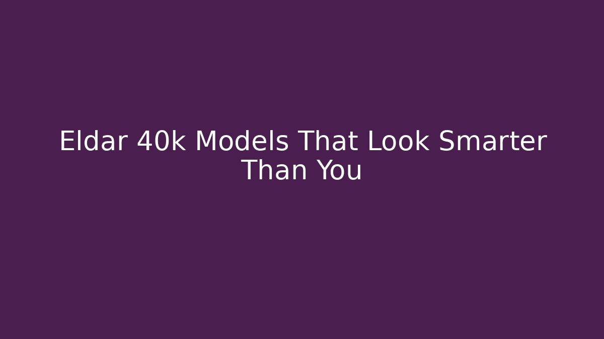 Eldar 40k Models That Look Smarter Than You