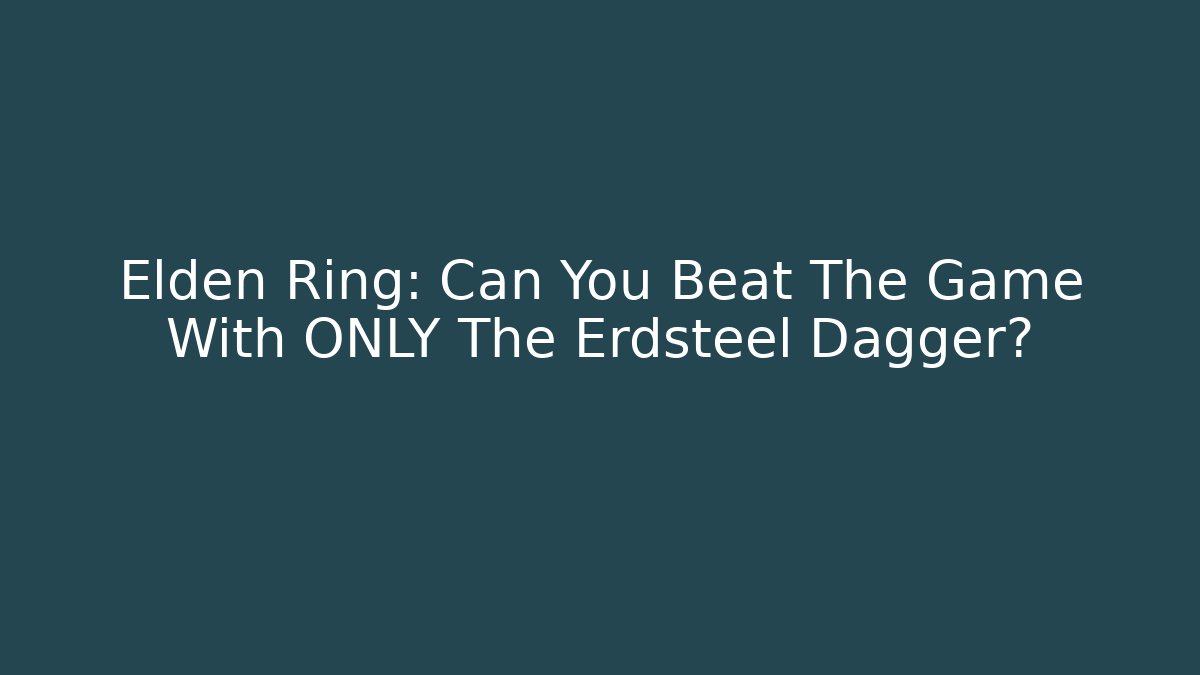 Elden Ring: Can You Beat The Game With ONLY The Erdsteel Dagger?