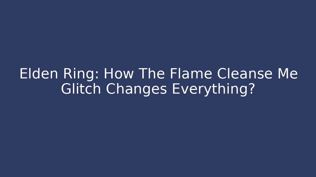 Elden Ring: How The Flame Cleanse Me Glitch Changes Everything?