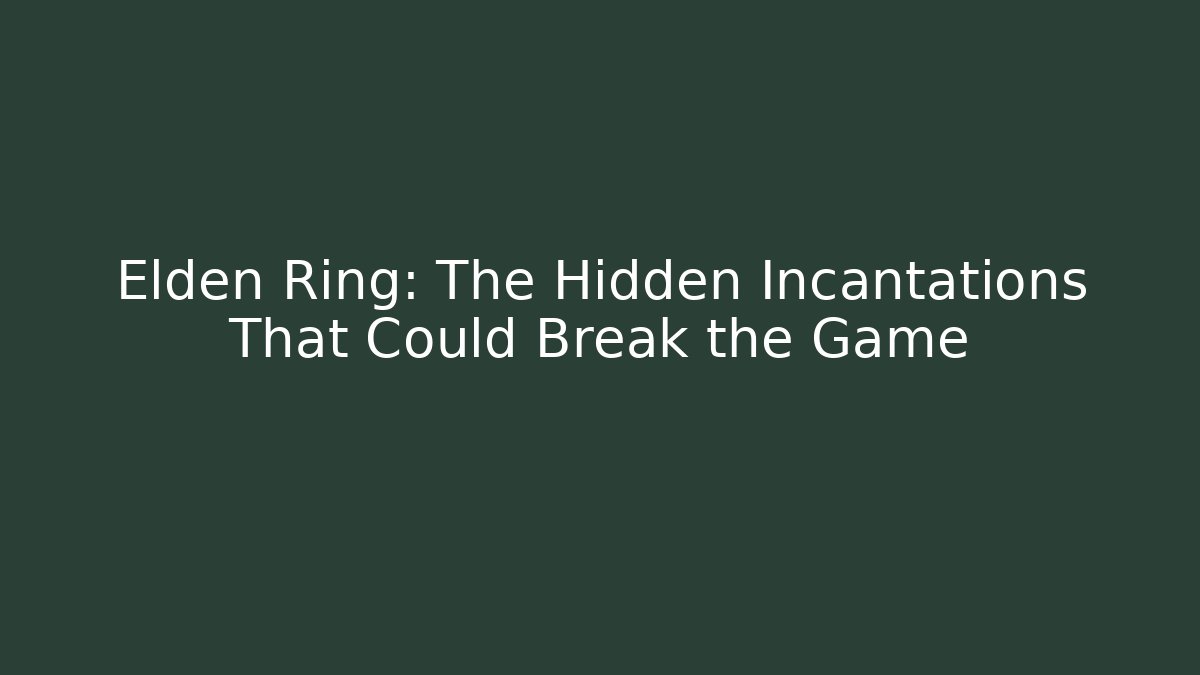 Elden Ring: The Hidden Incantations That Could Break the Game