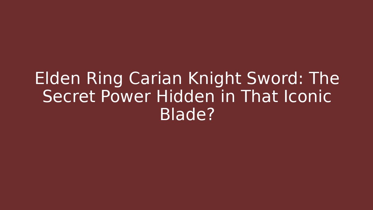Elden Ring Carian Knight Sword: The Secret Power Hidden in That Iconic Blade?