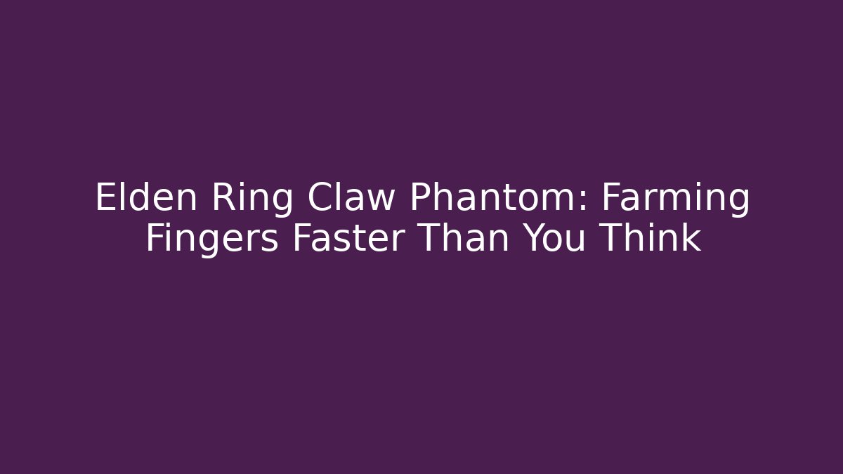 Elden Ring Claw Phantom: Farming Fingers Faster Than You Think