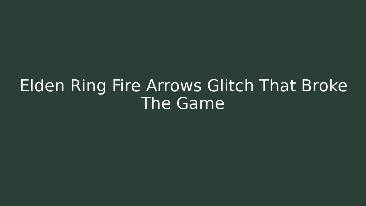 Elden Ring Fire Arrows Glitch That Broke The Game