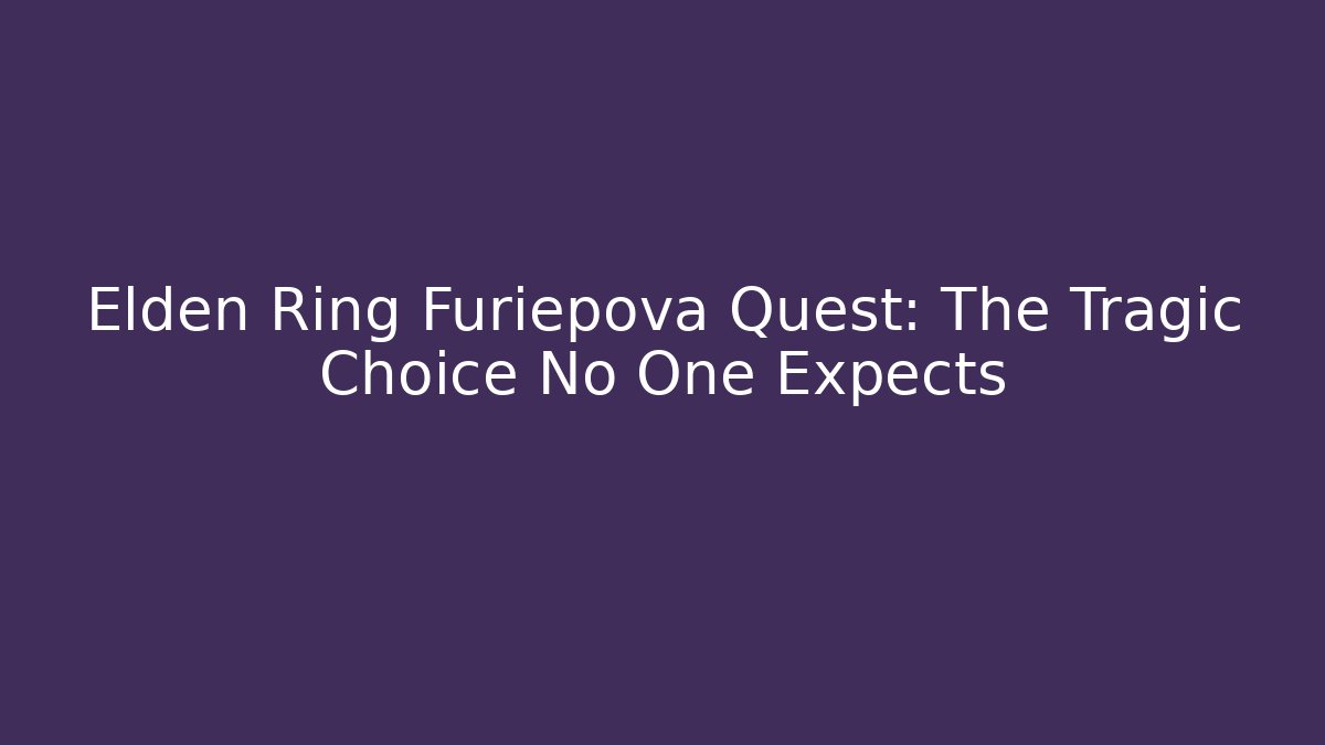 Elden Ring Furiepova Quest: The Tragic Choice No One Expects